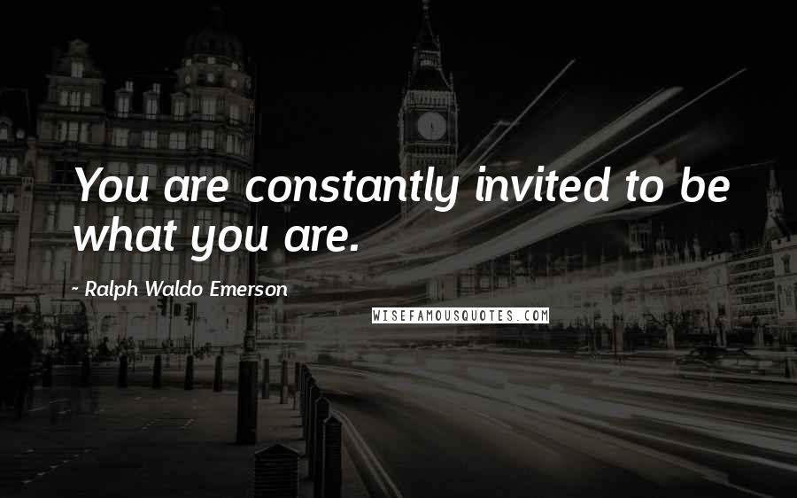 Ralph Waldo Emerson Quotes: You are constantly invited to be what you are.