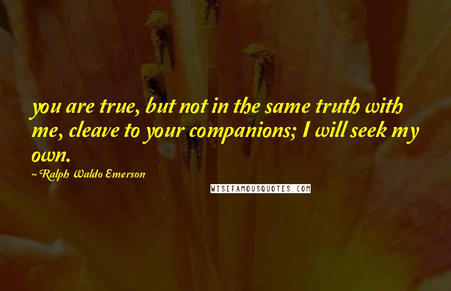 Ralph Waldo Emerson Quotes: you are true, but not in the same truth with me, cleave to your companions; I will seek my own.