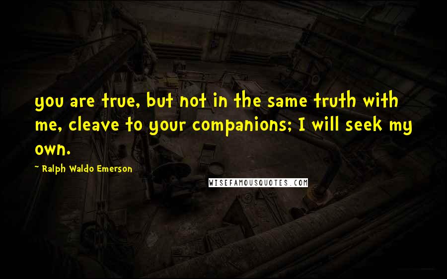Ralph Waldo Emerson Quotes: you are true, but not in the same truth with me, cleave to your companions; I will seek my own.