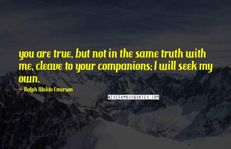 Ralph Waldo Emerson Quotes: you are true, but not in the same truth with me, cleave to your companions; I will seek my own.