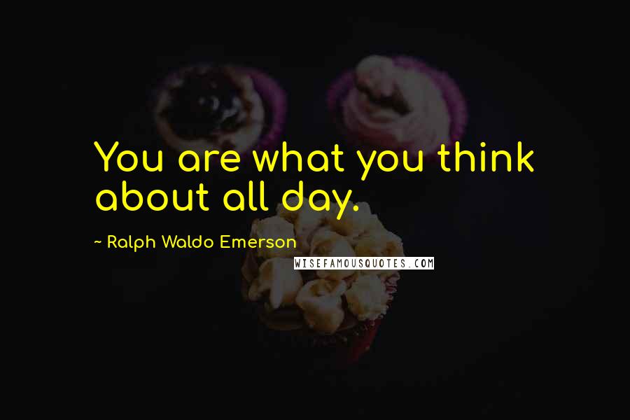 Ralph Waldo Emerson Quotes: You are what you think about all day.