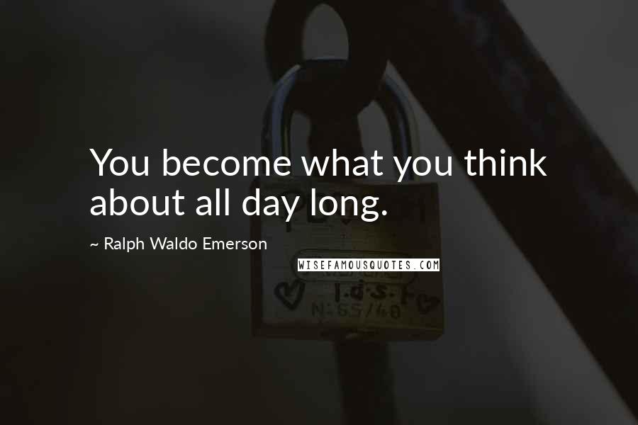 Ralph Waldo Emerson Quotes: You become what you think about all day long.