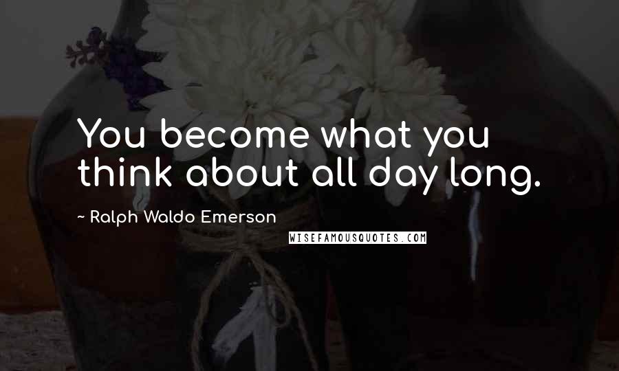 Ralph Waldo Emerson Quotes: You become what you think about all day long.