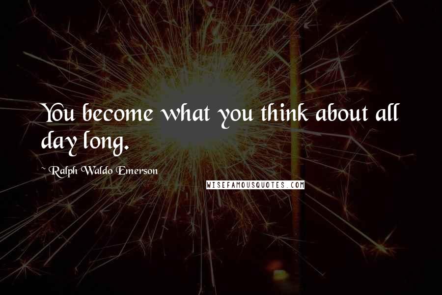 Ralph Waldo Emerson Quotes: You become what you think about all day long.