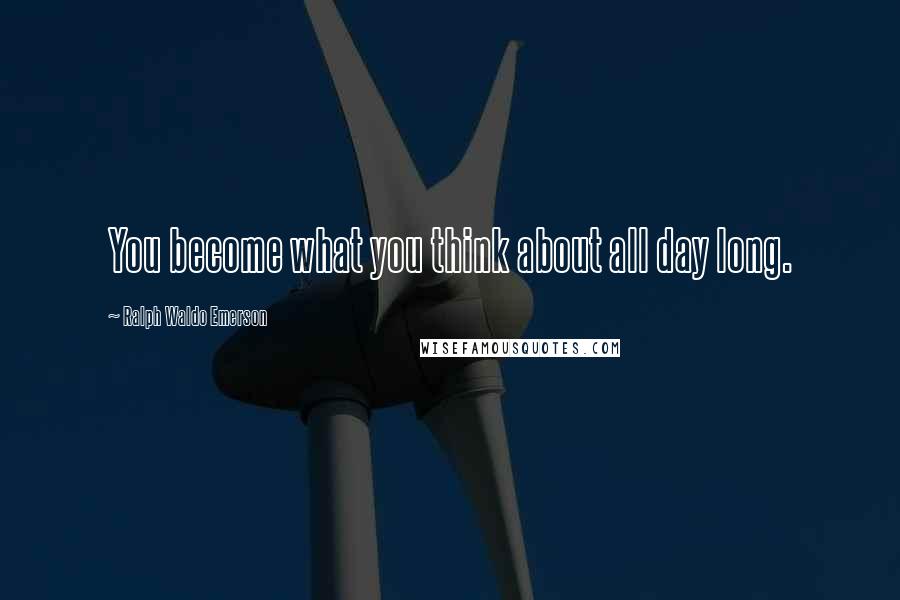 Ralph Waldo Emerson Quotes: You become what you think about all day long.