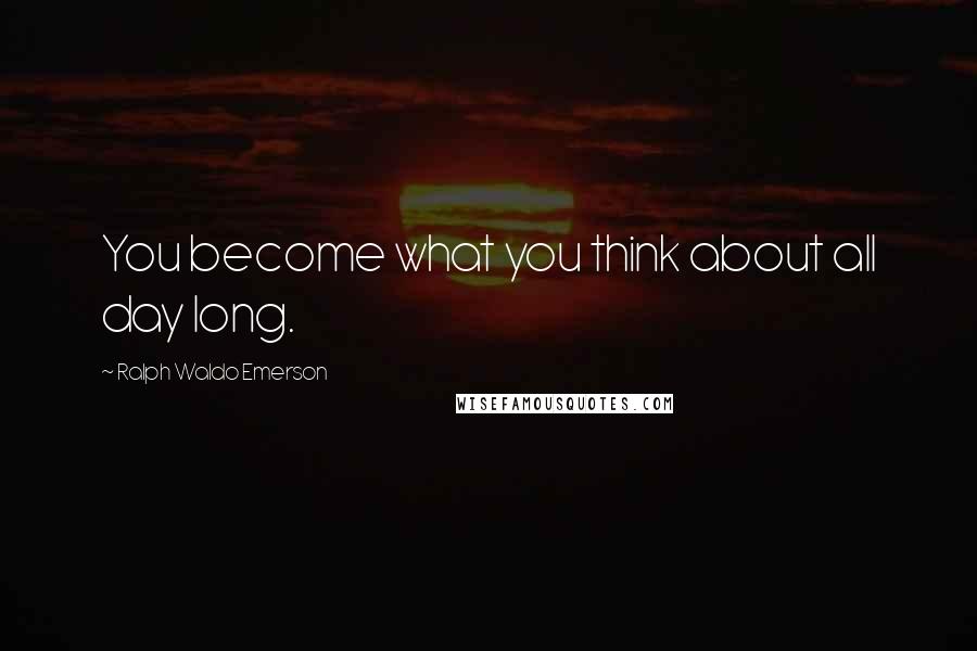 Ralph Waldo Emerson Quotes: You become what you think about all day long.