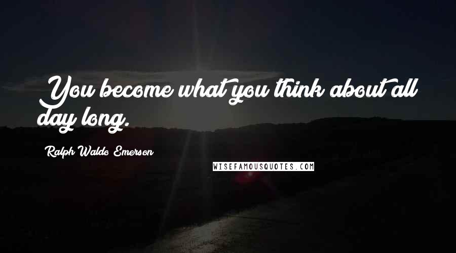 Ralph Waldo Emerson Quotes: You become what you think about all day long.