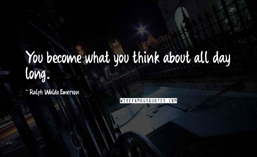 Ralph Waldo Emerson Quotes: You become what you think about all day long.