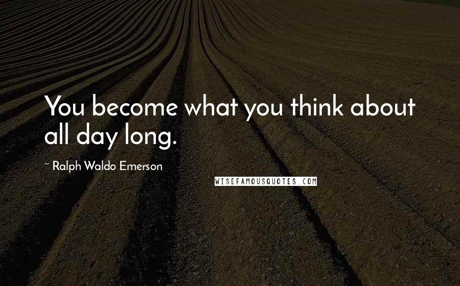 Ralph Waldo Emerson Quotes: You become what you think about all day long.