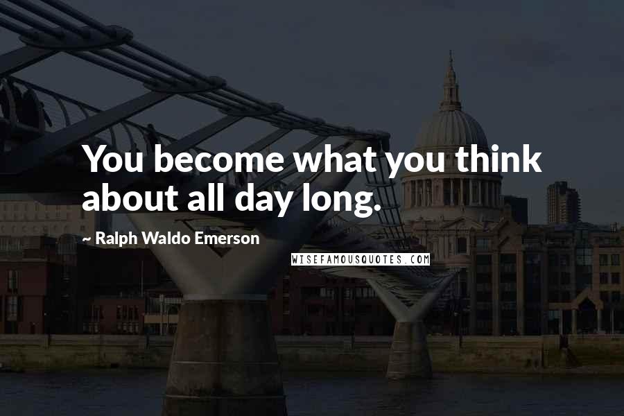 Ralph Waldo Emerson Quotes: You become what you think about all day long.