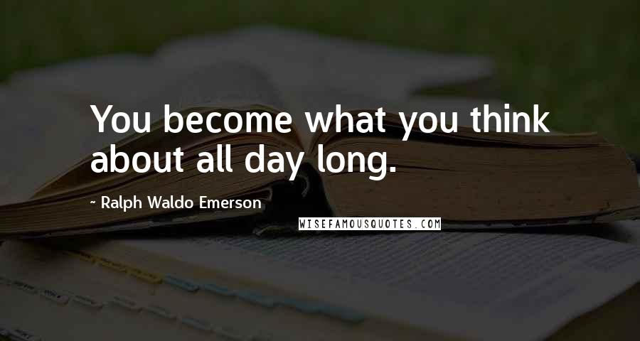 Ralph Waldo Emerson Quotes: You become what you think about all day long.