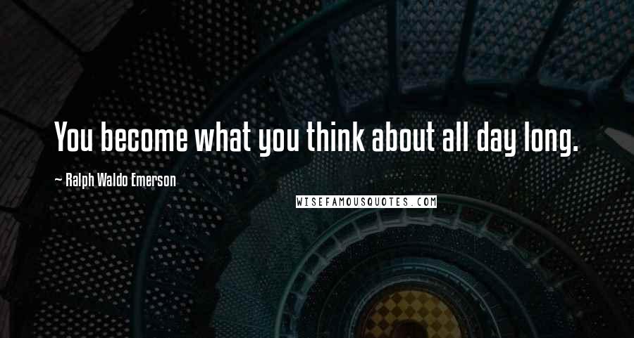 Ralph Waldo Emerson Quotes: You become what you think about all day long.