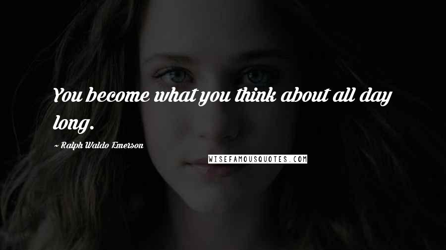 Ralph Waldo Emerson Quotes: You become what you think about all day long.