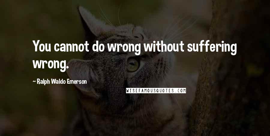Ralph Waldo Emerson Quotes: You cannot do wrong without suffering wrong.