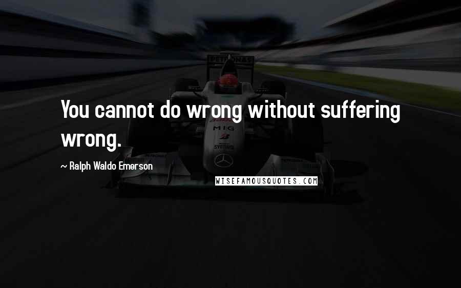 Ralph Waldo Emerson Quotes: You cannot do wrong without suffering wrong.