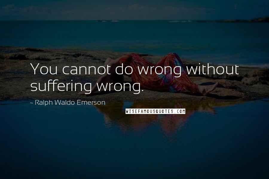 Ralph Waldo Emerson Quotes: You cannot do wrong without suffering wrong.
