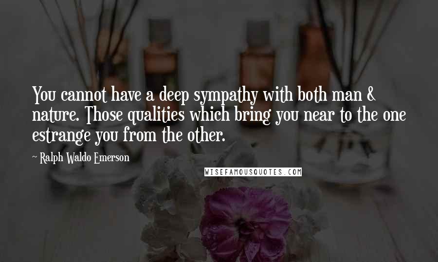 Ralph Waldo Emerson Quotes: You cannot have a deep sympathy with both man & nature. Those qualities which bring you near to the one estrange you from the other.