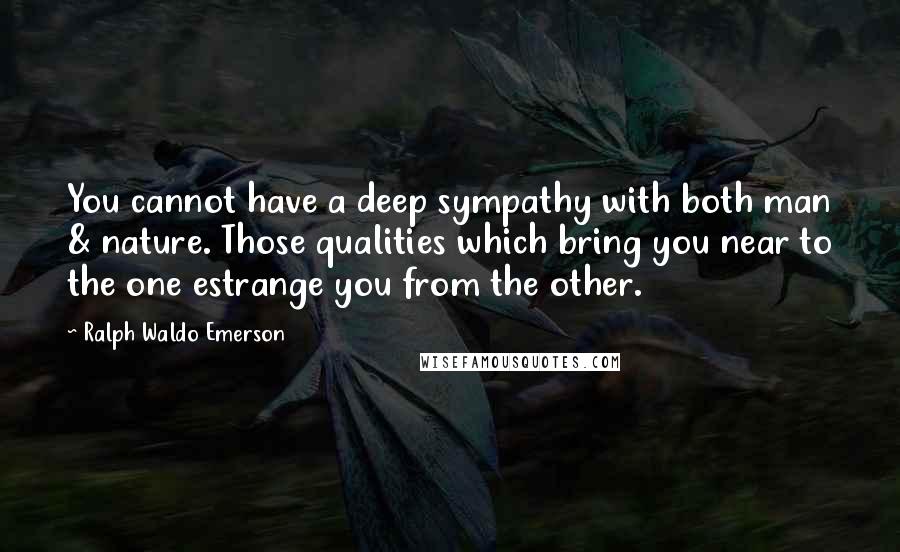 Ralph Waldo Emerson Quotes: You cannot have a deep sympathy with both man & nature. Those qualities which bring you near to the one estrange you from the other.