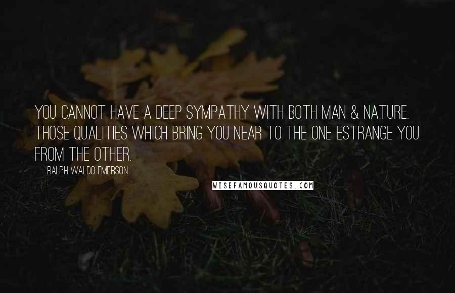 Ralph Waldo Emerson Quotes: You cannot have a deep sympathy with both man & nature. Those qualities which bring you near to the one estrange you from the other.