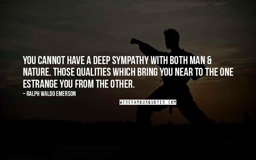 Ralph Waldo Emerson Quotes: You cannot have a deep sympathy with both man & nature. Those qualities which bring you near to the one estrange you from the other.