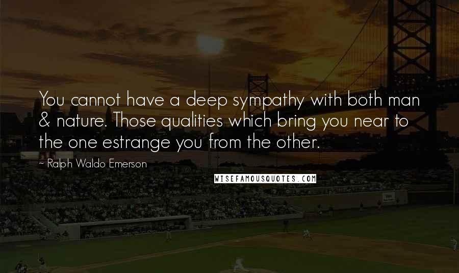 Ralph Waldo Emerson Quotes: You cannot have a deep sympathy with both man & nature. Those qualities which bring you near to the one estrange you from the other.