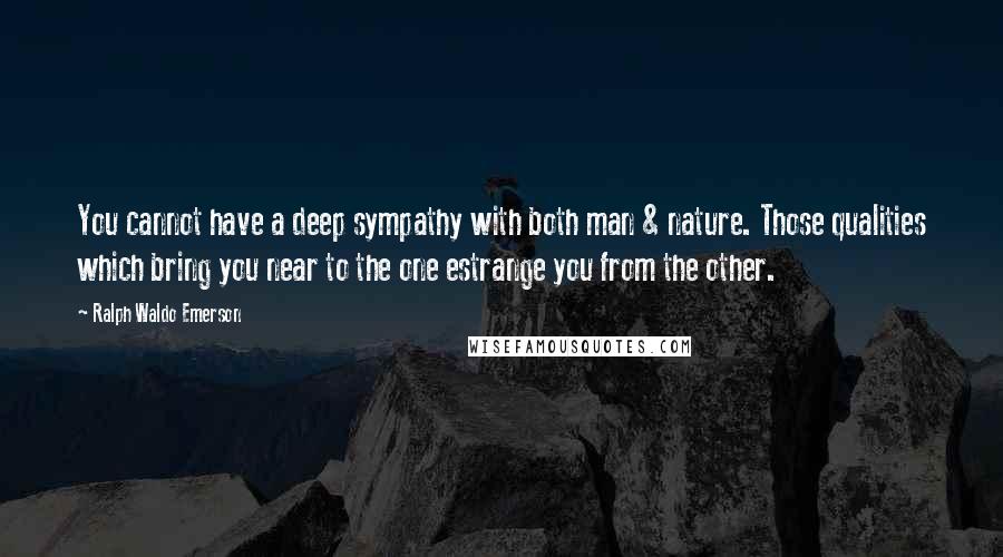 Ralph Waldo Emerson Quotes: You cannot have a deep sympathy with both man & nature. Those qualities which bring you near to the one estrange you from the other.