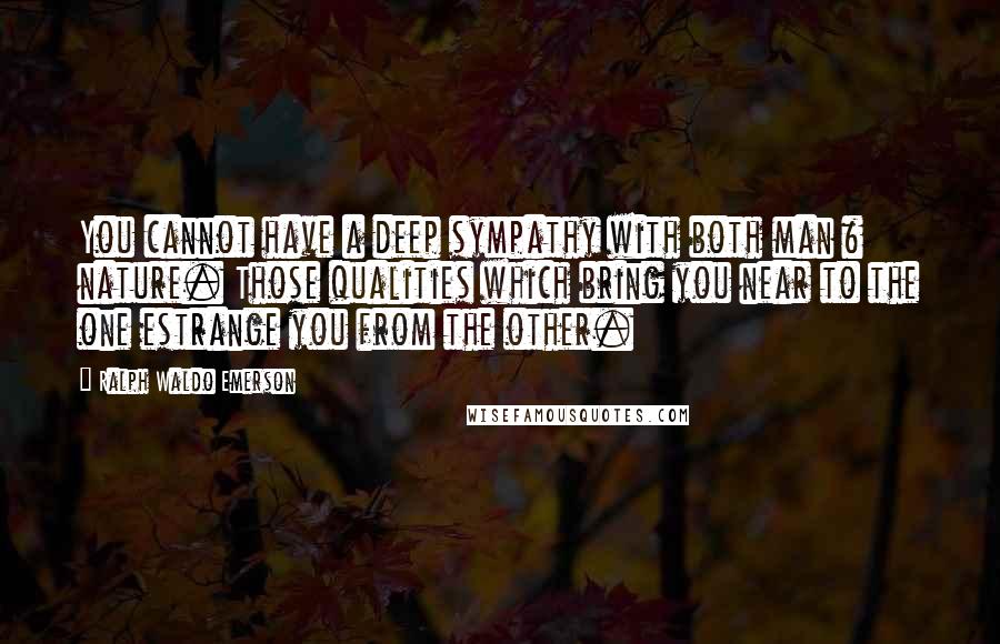 Ralph Waldo Emerson Quotes: You cannot have a deep sympathy with both man & nature. Those qualities which bring you near to the one estrange you from the other.