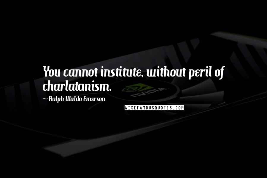 Ralph Waldo Emerson Quotes: You cannot institute, without peril of charlatanism.