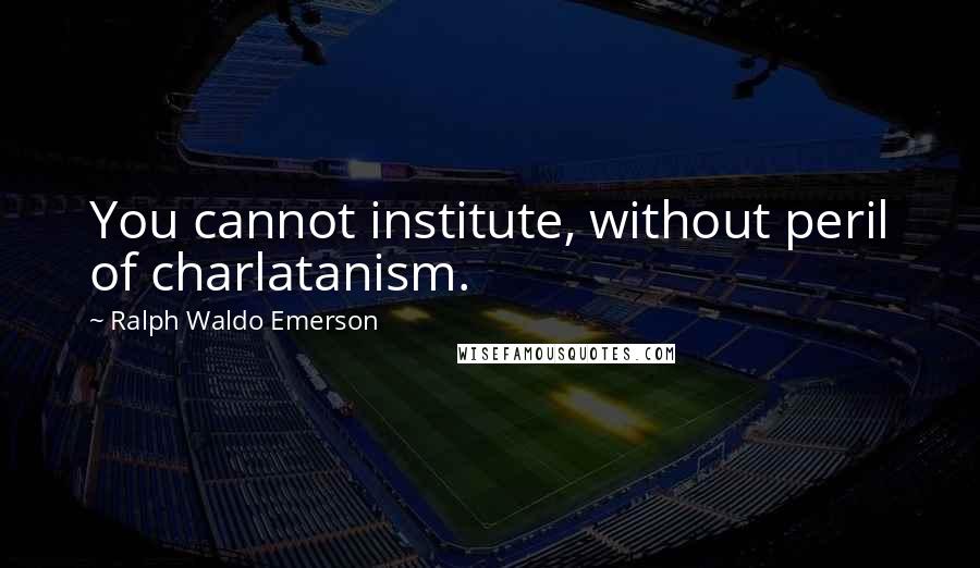 Ralph Waldo Emerson Quotes: You cannot institute, without peril of charlatanism.