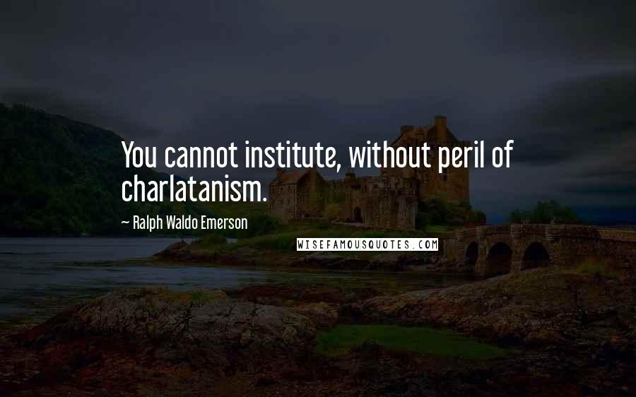 Ralph Waldo Emerson Quotes: You cannot institute, without peril of charlatanism.