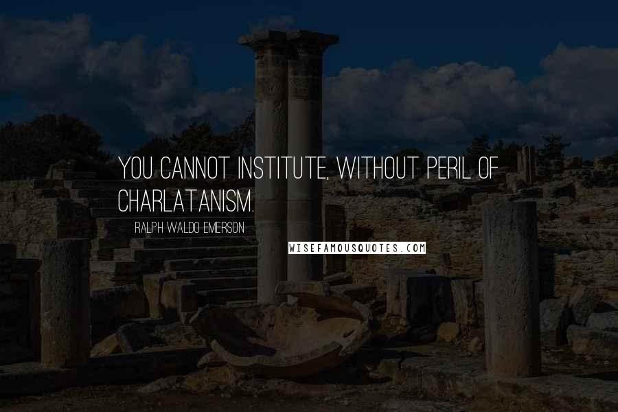 Ralph Waldo Emerson Quotes: You cannot institute, without peril of charlatanism.