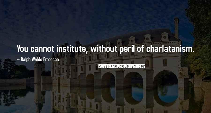 Ralph Waldo Emerson Quotes: You cannot institute, without peril of charlatanism.