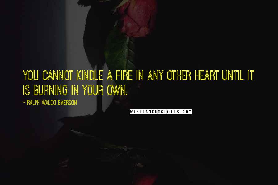 Ralph Waldo Emerson Quotes: You cannot kindle a fire in any other heart until it is burning in your own.