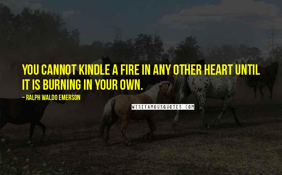 Ralph Waldo Emerson Quotes: You cannot kindle a fire in any other heart until it is burning in your own.