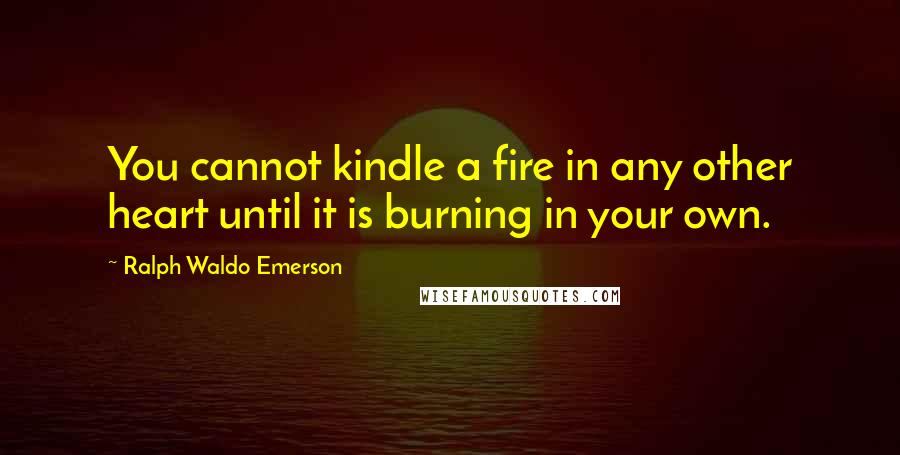 Ralph Waldo Emerson Quotes: You cannot kindle a fire in any other heart until it is burning in your own.