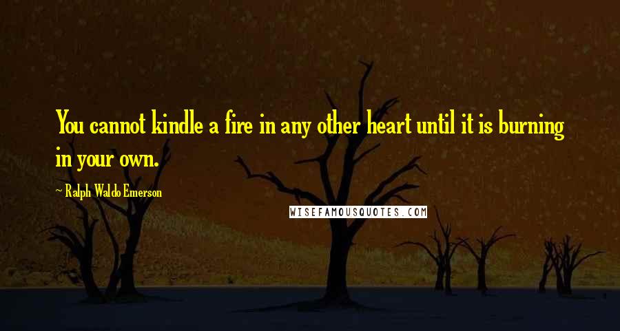 Ralph Waldo Emerson Quotes: You cannot kindle a fire in any other heart until it is burning in your own.