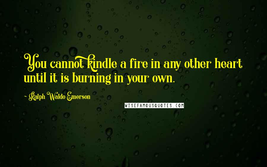 Ralph Waldo Emerson Quotes: You cannot kindle a fire in any other heart until it is burning in your own.