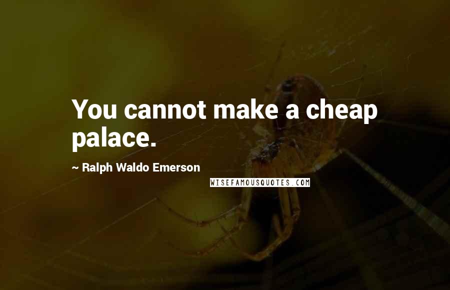 Ralph Waldo Emerson Quotes: You cannot make a cheap palace.