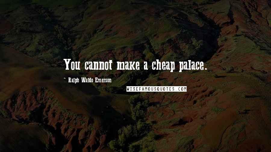 Ralph Waldo Emerson Quotes: You cannot make a cheap palace.