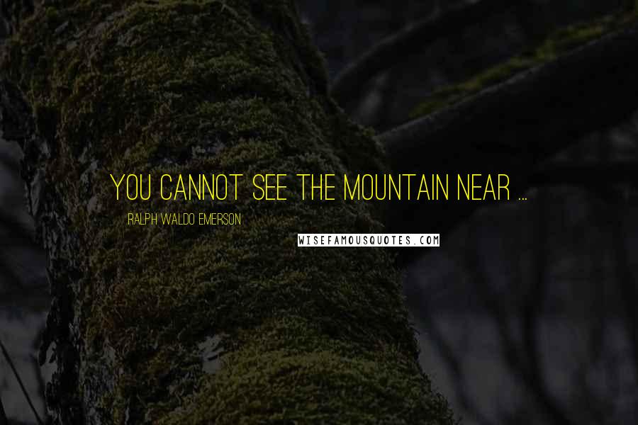 Ralph Waldo Emerson Quotes: You cannot see the mountain near ...