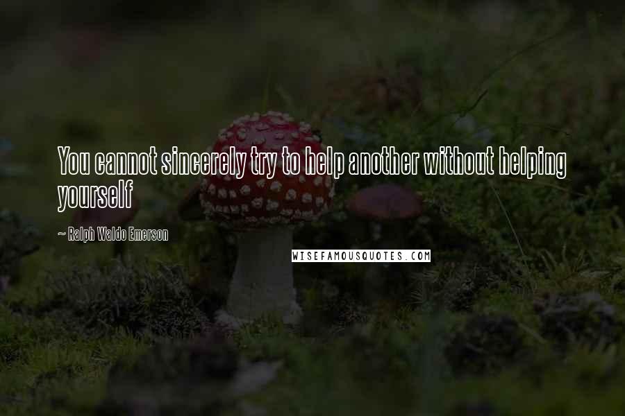 Ralph Waldo Emerson Quotes: You cannot sincerely try to help another without helping yourself