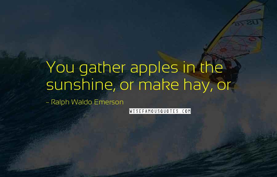 Ralph Waldo Emerson Quotes: You gather apples in the sunshine, or make hay, or