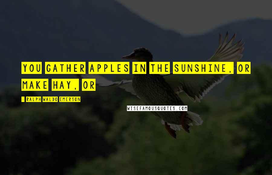 Ralph Waldo Emerson Quotes: You gather apples in the sunshine, or make hay, or