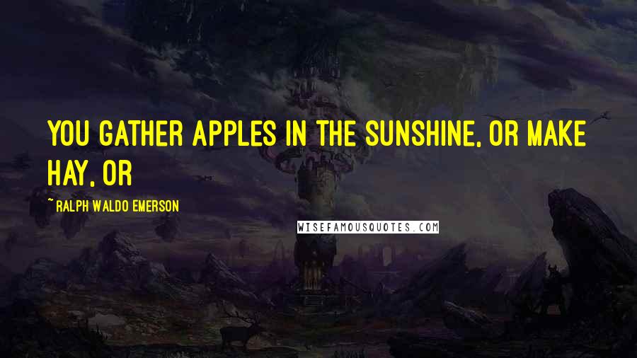 Ralph Waldo Emerson Quotes: You gather apples in the sunshine, or make hay, or