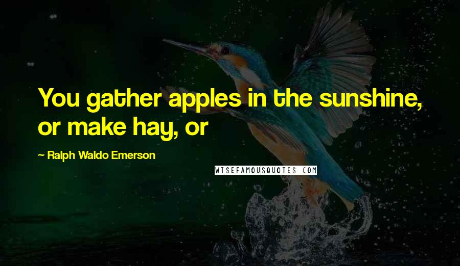 Ralph Waldo Emerson Quotes: You gather apples in the sunshine, or make hay, or