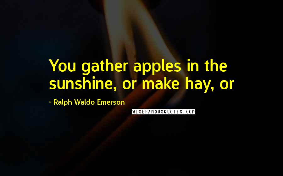 Ralph Waldo Emerson Quotes: You gather apples in the sunshine, or make hay, or