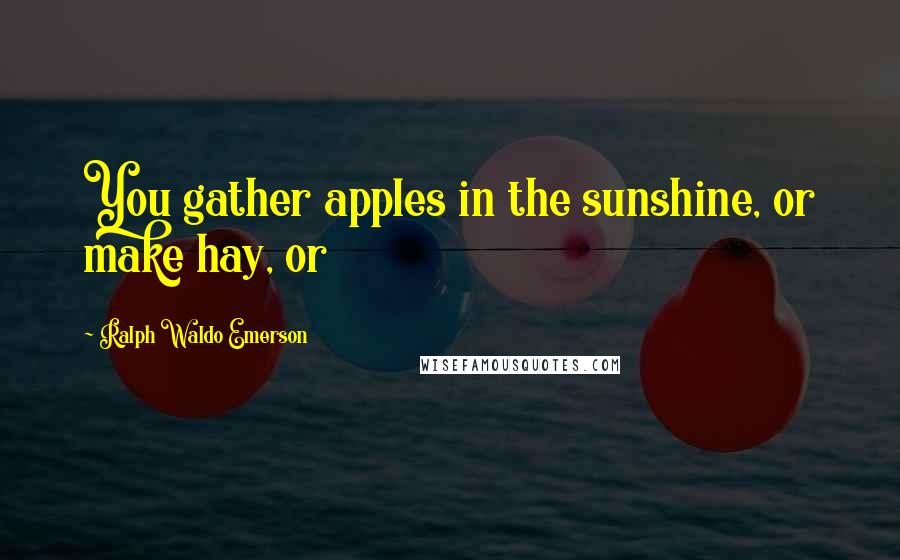 Ralph Waldo Emerson Quotes: You gather apples in the sunshine, or make hay, or