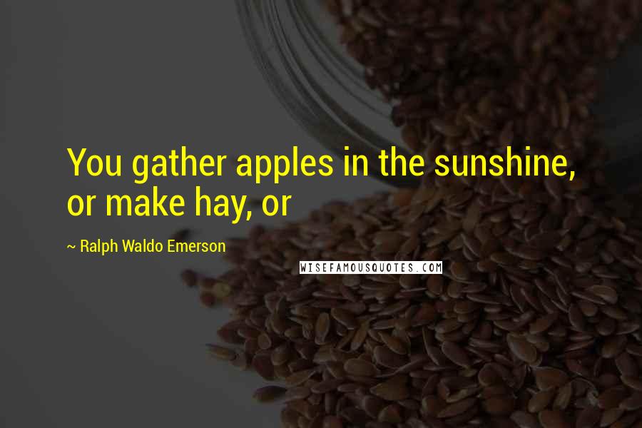 Ralph Waldo Emerson Quotes: You gather apples in the sunshine, or make hay, or