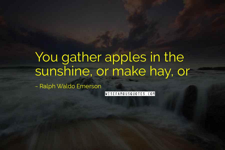 Ralph Waldo Emerson Quotes: You gather apples in the sunshine, or make hay, or