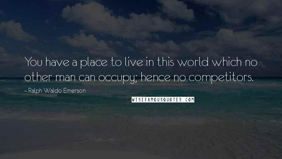 Ralph Waldo Emerson Quotes: You have a place to live in this world which no other man can occupy; hence no competitors.